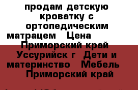 продам детскую кроватку с ортопедическим матрацем › Цена ­ 3 500 - Приморский край, Уссурийск г. Дети и материнство » Мебель   . Приморский край